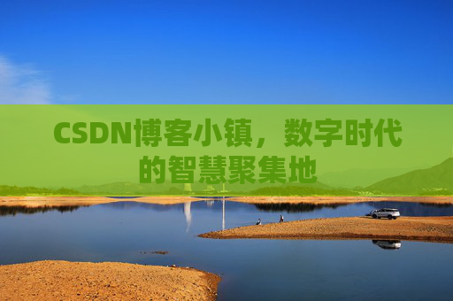 CSDN博客小镇,数字时代的智慧聚集地 CSDN博客小镇,数字时代的智慧聚集地
